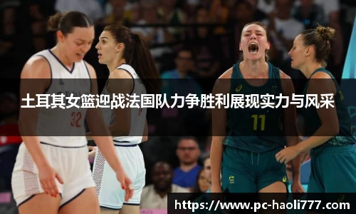 土耳其女篮迎战法国队力争胜利展现实力与风采